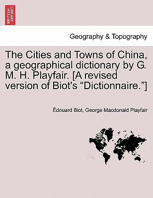 The Cities and Towns of China, a geographical dictionary by G. M. H. Playfair. [A revised version of Biot's "Dictionnaire."]