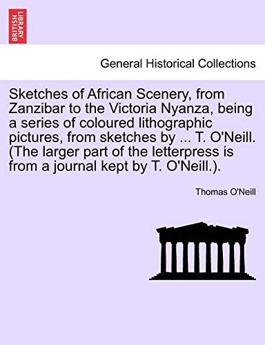 Sketches of African Scenery, from Zanzibar to the Victoria Nyanza, being a series of coloured lithographic pictures, from sketches by ... T. O'Neill. ... is from a journal kept by T. O'Neill.).