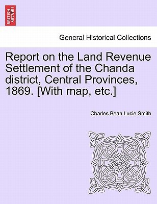 Report on the Land Revenue Settlement of the Chanda district, Central Provinces, 1869. [With map, etc.]