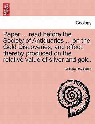 Paper ... read before the Society of Antiquaries ... on the Gold Discoveries, and effect thereby produced on the relative value of silver and gold.