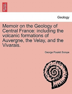 Memoir on the Geology of Central France: including the volcanic formations of Auvergne, the Velay, and the Vivarais.
