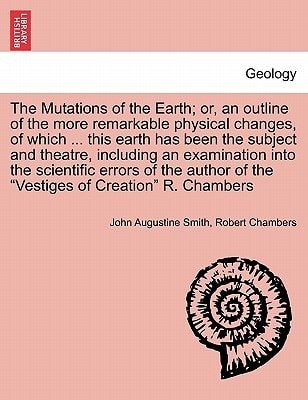 The Mutations of the Earth; or, an outline of the more remarkable physical changes, of which ... this earth has been the subject and theatre, ... of the "Vestiges of Creation" R. Chambers