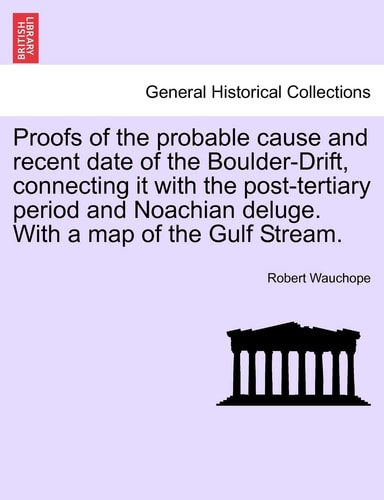 Proofs of the probable cause and recent date of the Boulder-Drift, connecting it with the post-tertiary period and Noachian deluge. With a map of the Gulf Stream.