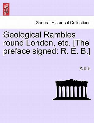 Geological Rambles round London, etc. [The preface signed: R. E. B.]