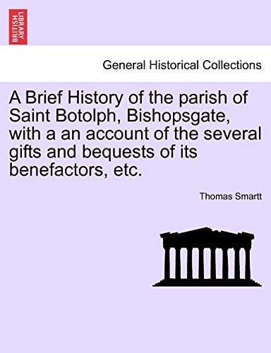 A Brief History of the parish of Saint Botolph, Bishopsgate, with a an account of the several gifts and bequests of its benefactors, etc.