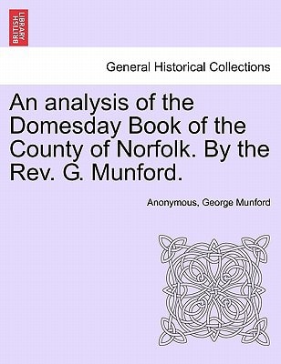 An analysis of the Domesday Book of the County of Norfolk. By the Rev. G. Munford.