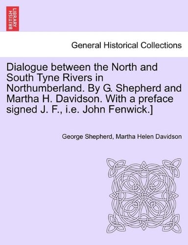 Dialogue between the North and South Tyne Rivers in Northumberland. By G. Shepherd and Martha H. Davidson. With a preface signed J. F., i.e. John Fenwick.]