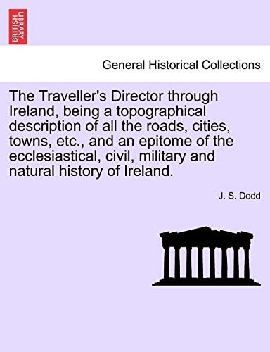 The Traveller's Director through Ireland, being a topographical description of all the roads, cities, towns, etc., and an epitome of the ecclesiastical, civil, military and natural history of Ireland.