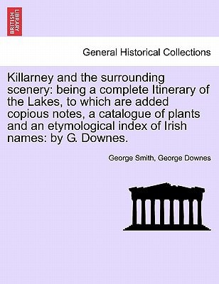 Killarney and the surrounding scenery: being a complete Itinerary of the Lakes, to which are added copious notes, a catalogue of plants and an etymological index of Irish names: by G. Downes.