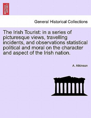 The Irish Tourist: in a series of picturesque views, travelling incidents, and observations statistical political and moral on the character and aspect of the Irish nation.