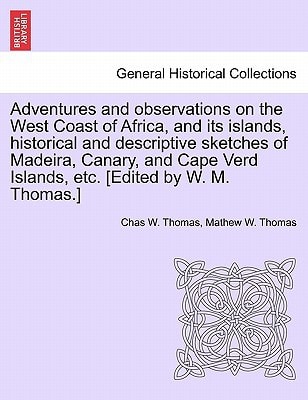 Adventures and observations on the West Coast of Africa, and its islands, historical and descriptive sketches of Madeira, Canary, and Cape Verd Islands, etc. [Edited by W. M. Thomas.]