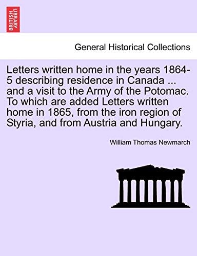 Letters Written Home in the Years 1864-5 Describing Residence in Canada ... and a Visit to the Army of the Potomac. to Which Are Added Letters Written ... of Styria, and from Austria and Hungary.