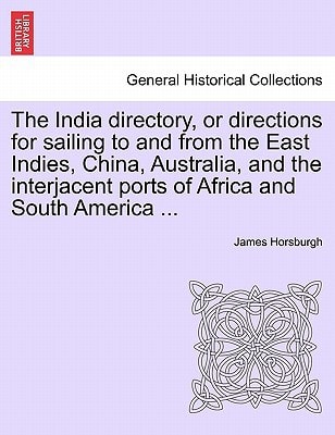 The India directory, or directions for sailing to and from the East Indies, China, Australia, and the interjacent ports of Africa and South America ...