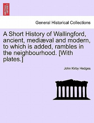 A Short History of Wallingford, ancient, mediæval and modern, to which is added, rambles in the neighbourhood. [With plates.]