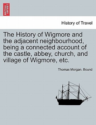 The History of Wigmore and the adjacent neighbourhood, being a connected account of the castle, abbey, church, and village of Wigmore, etc.