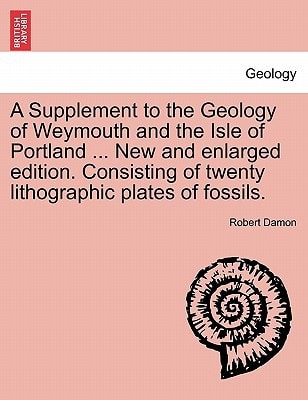 A Supplement to the Geology of Weymouth and the Isle of Portland ... New and enlarged edition. Consisting of twenty lithographic plates of fossils.
