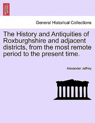 The History and Antiquities of Roxburghshire and adjacent districts, from the most remote period to the present time.