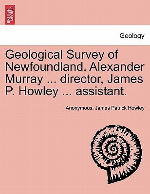 Geological Survey of Newfoundland. Alexander Murray ... director, James P. Howley ... assistant.