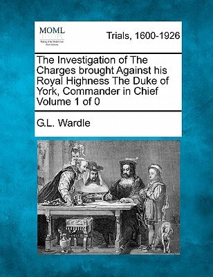 The Investigation of The Charges brought Against his Royal Highness The Duke of York, Commander in Chief
