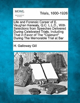 Life and Forensic Career of E. Vaughan Kenealy, Q.C. L.L.D., With Selections from Speeches Delivered During Celebrated Trials, Including That in Favor ... "Claimant" During The Memorable Trial at Bar