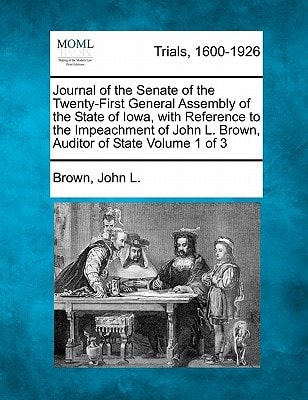 Journal of the Senate of the Twenty-First General Assembly of the State of Iowa, with Reference to the Impeachment of John L. Brown, Auditor of State Volume 1 of 3