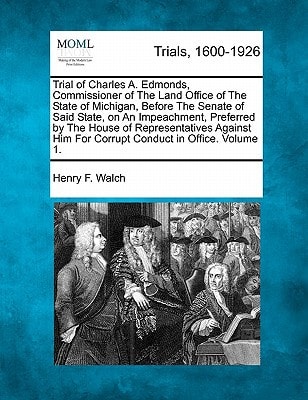 Trial of Charles A. Edmonds, Commissioner of The Land Office of The State of Michigan, Before The Senate of Said State, on An Impeachment, Preferred ... Conduct in Office, Crimes... Volume 1 of 2