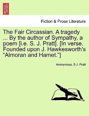 The Fair Circassian. A tragedy ... By the author of Sympathy, a poem [i.e. S. J. Pratt]. [In verse. Founded upon J. Hawkesworth's "Almoran and Hamet."]