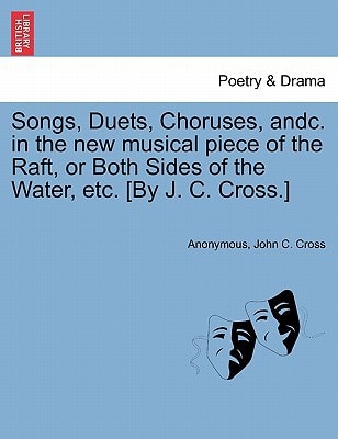 Songs, Duets, Choruses, andc. in the new musical piece of the Raft, or Both Sides of the Water, etc. [By J. C. Cross.]