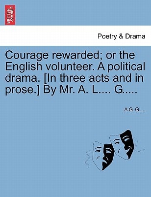 Courage rewarded; or the English volunteer. A political drama. [In three acts and in prose.] By Mr. A. L.... G.....