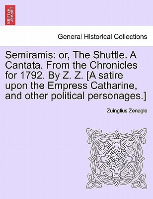 Semiramis: or, The Shuttle. A Cantata. From the Chronicles for 1792. By Z. Z. [A satire upon the Empress Catharine, and other political personages.]