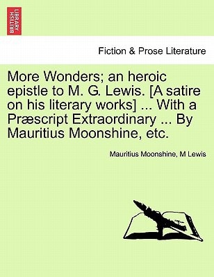 More Wonders; an heroic epistle to M. G. Lewis. [A satire on his literary works] ... With a Præscript Extraordinary ... By Mauritius Moonshine, etc.