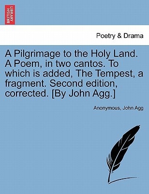 A Pilgrimage to the Holy Land. A Poem, in two cantos. To which is added, The Tempest, a fragment. Second edition, corrected. [By John Agg.]