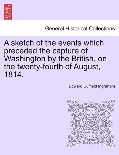 A sketch of the events which preceded the capture of Washington by the British, on the twenty-fourth of August, 1814.