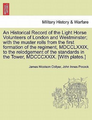 An Historical Record of the Light Horse Volunteers of London and Westminster; with the muster rolls from the first formation of the regiment, ... in the Tower, MDCCCXXIX. [With plates.]