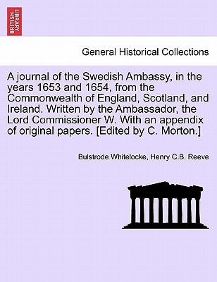 A journal of the Swedish Ambassy, in the years 1653 and 1654, from the Commonwealth of England, Scotland, and Ireland. Written by the Ambassador, the ... of original papers. [Edited by C. Morton.]