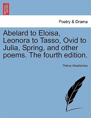 Abelard to Eloisa, Leonora to Tasso, Ovid to Julia, Spring, and other poems. The fourth edition.
