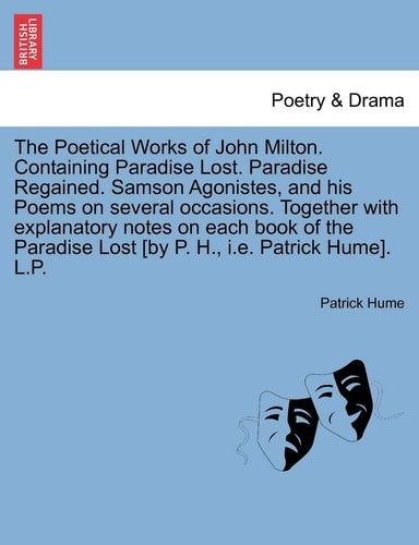 The Poetical Works of John Milton. Containing Paradise Lost. Paradise Regained. Samson Agonistes, and his Poems on several occasions. Together with ... Lost [by P. H., i.e. Patrick Hume]. L.P.