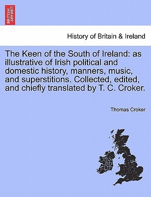 The Keen of the South of Ireland: as illustrative of Irish political and domestic history, manners, music, and superstitions. Collected, edited, and chiefly translated by T. C. Croker.