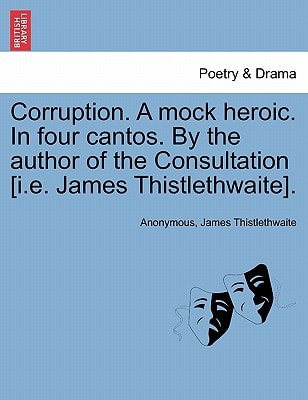 Corruption. A mock heroic. In four cantos. By the author of the Consultation [i.e. James Thistlethwaite].