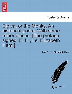 Elgiva, or the Monks. An historical poem. With some minor pieces. [The preface signed: E. H., i.e. Elizabeth Ham.]
