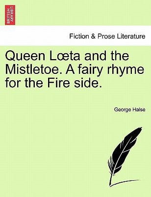 Queen Lœta and the Mistletoe. A fairy rhyme for the Fire side.