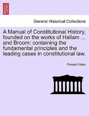 A Manual of Constitutional History, founded on the works of Hallam ... and Broom: containing the fundamental principles and the leading cases in constitutional law.