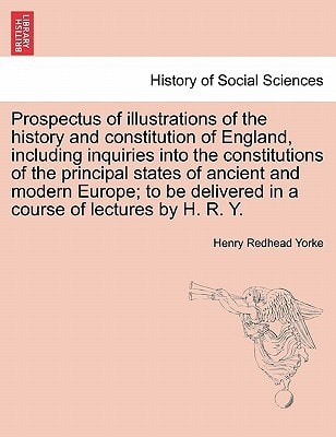 Prospectus of illustrations of the history and constitution of England, including inquiries into the constitutions of the principal states of ancient ... delivered in a course of lectures by H. R. Y.