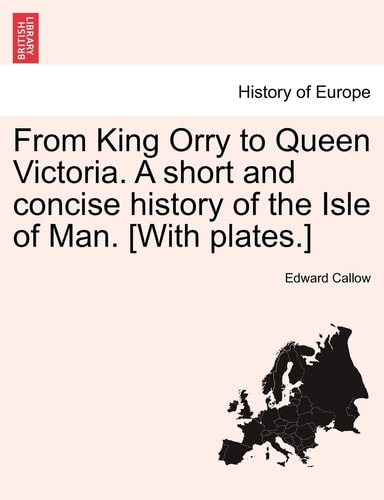 From King Orry to Queen Victoria. a Short and Concise History of the Isle of Man. [With Plates.]