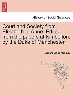 Court and Society from Elizabeth to Anne. Edited from the papers at Kimbolton, by the Duke of Manchester. Vol. I (History of Social Sciences)
