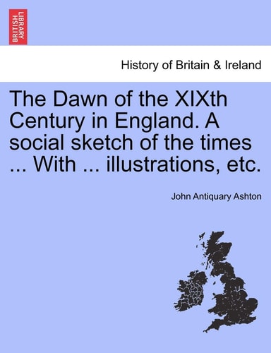 The Dawn of the XIXth Century in England. A social sketch of the times ... With ... illustrations, etc.