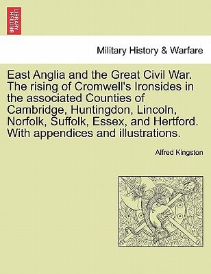 East Anglia and the Great Civil War. The rising of Cromwell's Ironsides in the associated Counties of Cambridge, Huntingdon, Lincoln, Norfolk, ... Hertford. With appendices and illustrations.