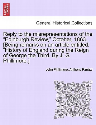 Reply to the misrepresentations of the "Edinburgh Review," October, 1863. [Being remarks on an article entitled: "History of England during the Reign of George the Third. By J. G. Phillimore.]