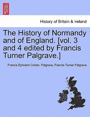 The History of Normandy and of England. [vol. 3 and 4 edited by Francis Turner Palgrave.]