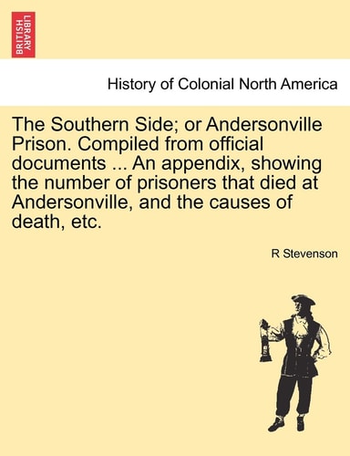 The Southern Side; or Andersonville Prison. Compiled from official documents ... An appendix, showing the number of prisoners that died at Andersonville, and the causes of death, etc.